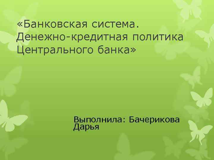  «Банковская система. Денежно-кредитная политика Центрального банка» Выполнила: Бачерикова Дарья 