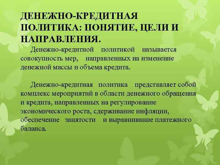 ДЕНЕЖНО-КРЕДИТНАЯ ПОЛИТИКА: ПОНЯТИЕ, ЦЕЛИ И НАПРАВЛЕНИЯ. Денежно-кредитной политикой называется совокупность мер, направленных на изменение