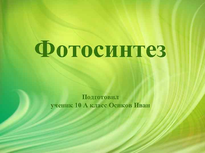 Фотосинтез Подготовил ученик 10 А класс Осиков Иван 