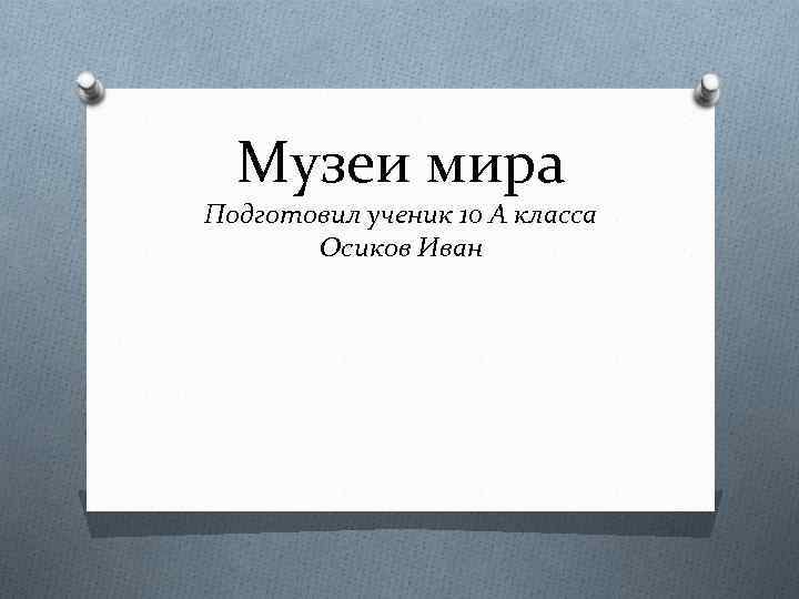 Музеи мира Подготовил ученик 10 А класса Осиков Иван 