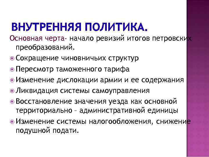 ВНУТРЕННЯЯ ПОЛИТИКА. Основная черта- начало ревизий итогов петровских преобразований. Сокращение чиновничьих структур Пересмотр таможенного
