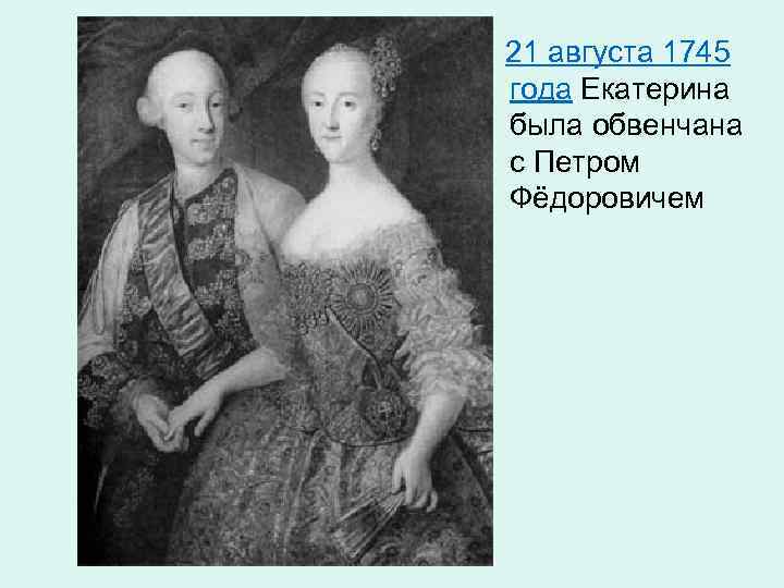 21 августа 1745 года Екатерина была обвенчана с Петром Фёдоровичем 