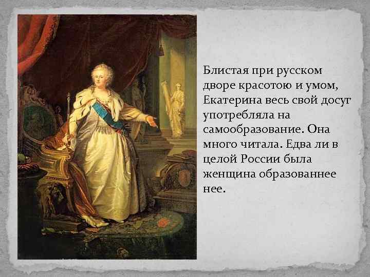 Блистая при русском дворе красотою и умом, Екатерина весь свой досуг употребляла на самообразование.