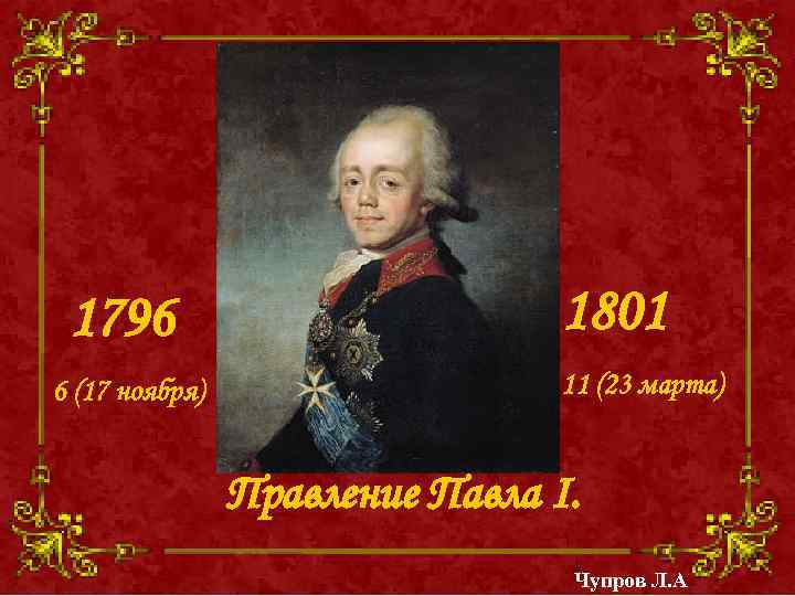 1796 6 (17 ноября) 1801 11 (23 марта) Правление Павла I. Чупров Л. А