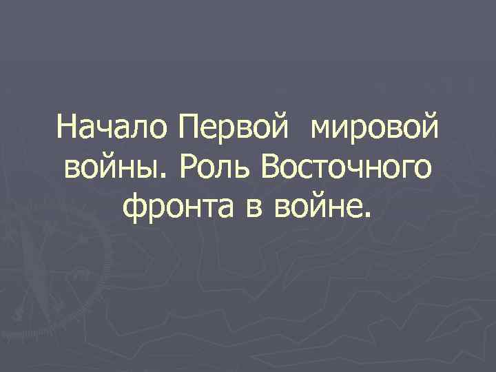 Начало Первой мировой войны. Роль Восточного фронта в войне. 