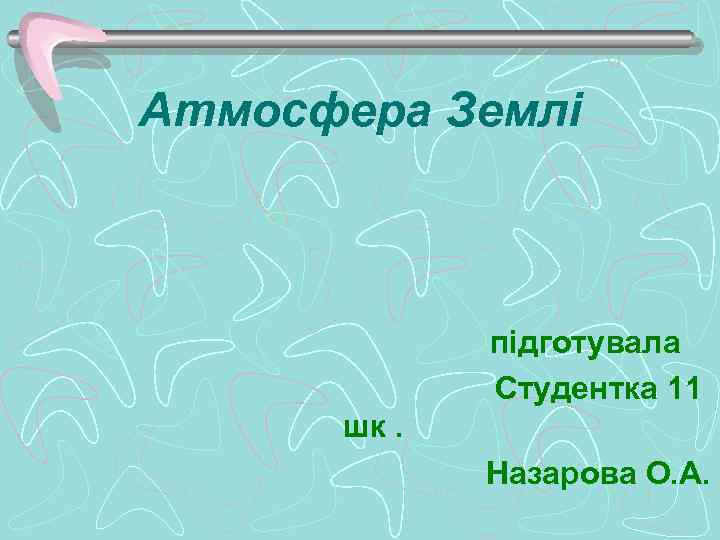 Атмосфера Землі підготувала Студентка 11 шк. Назарова О. А. 