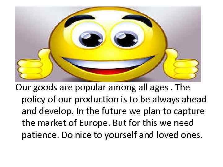 Our goods are popular among all ages. The policy of our production is to