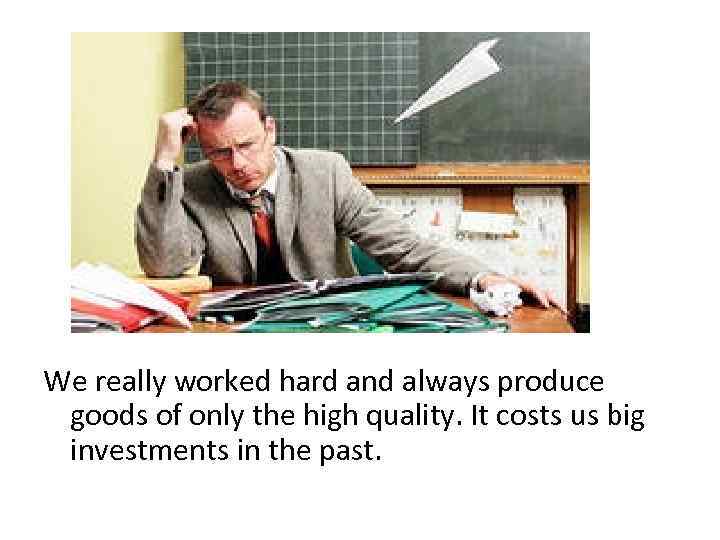 We really worked hard and always produce goods of only the high quality. It