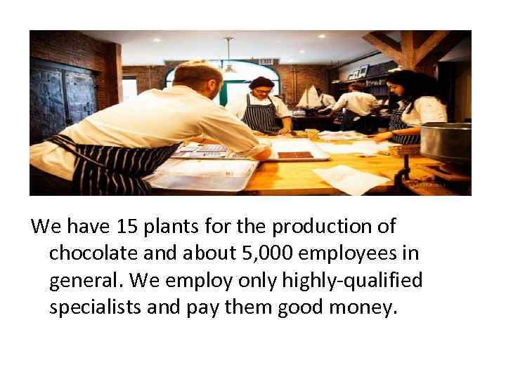 We have 15 plants for the production of chocolate and about 5, 000 employees