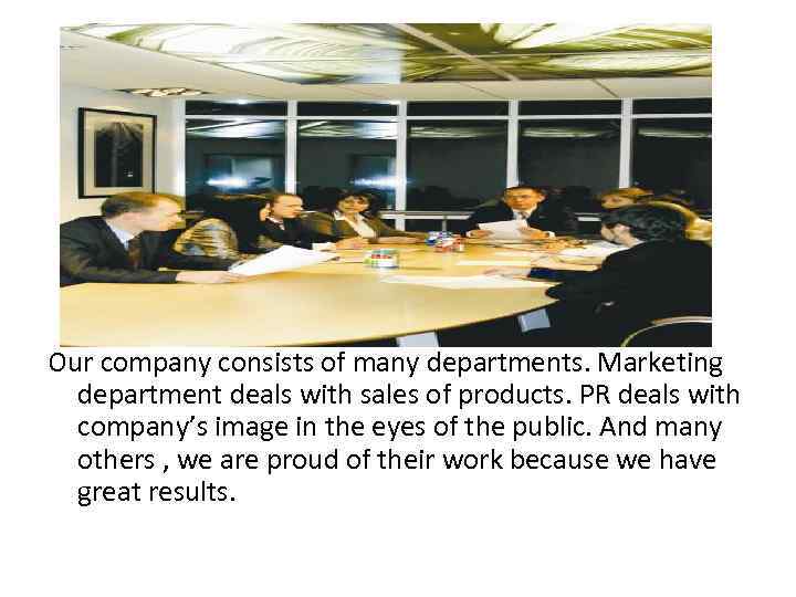 Our company consists of many departments. Marketing department deals with sales of products. PR