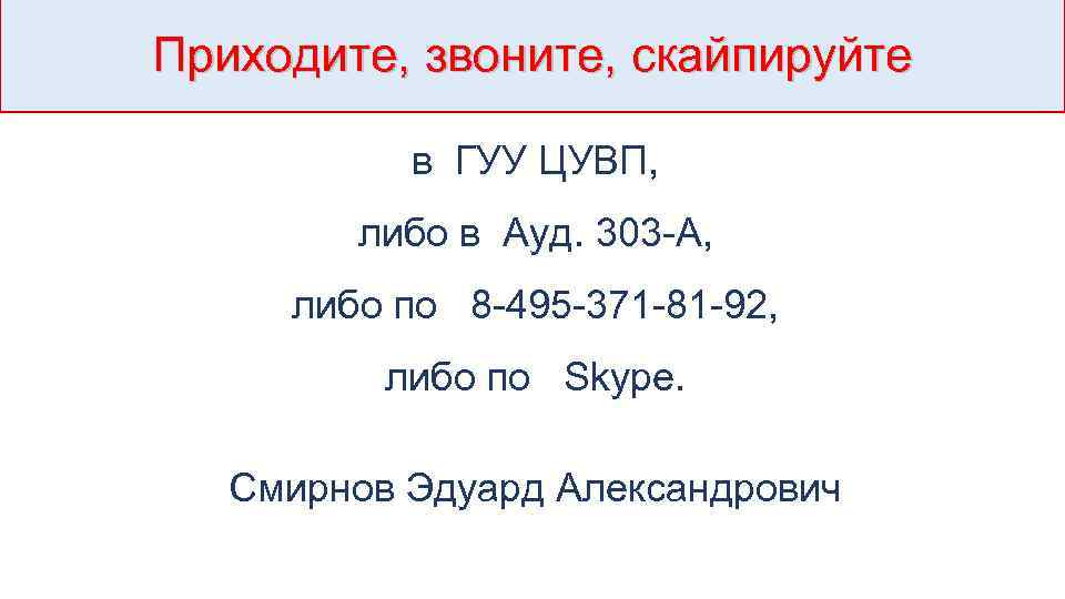 Приходите, звоните, скайпируйте в ГУУ ЦУВП, либо в Ауд. 303 -А, либо по 8