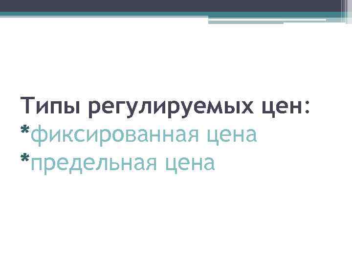 Типы регулируемых цен: *фиксированная цена *предельная цена 