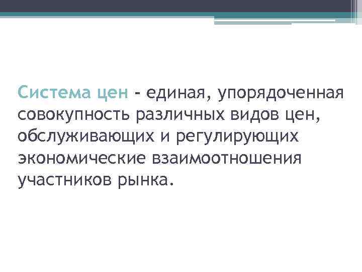 Система цен - единая, упорядоченная совокупность различных видов цен, обслуживающих и регулирующих экономические взаимоотношения