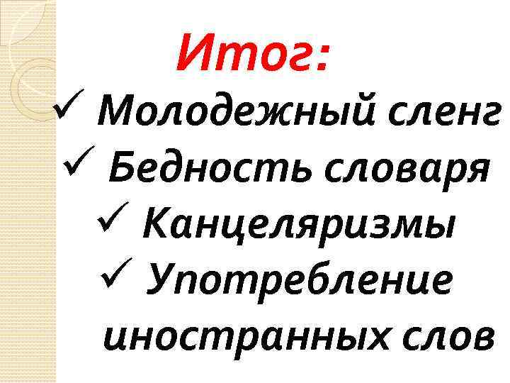 Итог: ü Молодежный сленг ü Бедность словаря ü Канцеляризмы ü Употребление иностранных слов 