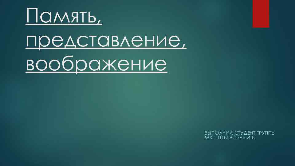 Память, представление, воображение ВЫПОЛНИЛ СТУДЕНТ ГРУППЫ МХП-10 ВЕРОЗУБ И. Б. 