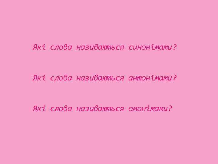  Які слова називаються синонімами? Які слова називаються антонімами? Які слова називаються омонімами? 