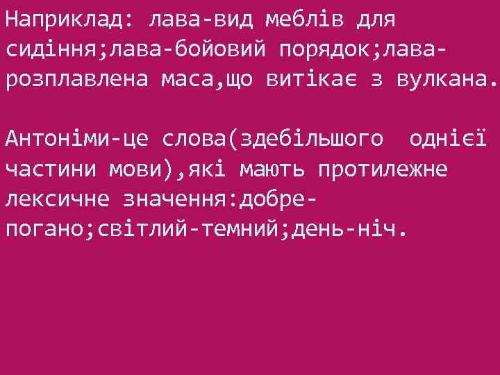 Наприклад: лава-вид меблів для сидіння; лава-бойовий порядок; лаварозплавлена маса, що витікає з вулкана. Антоніми-це