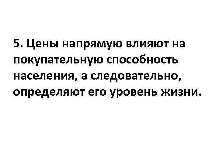 5. Цены напрямую влияют на покупательную способность населения, а следовательно, определяют его уровень жизни.