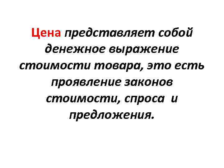 Цена представляет собой денежное выражение стоимости товара, это есть проявление законов стоимости, спроса и