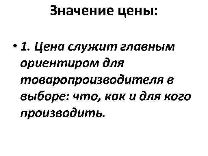 Значение цены: • 1. Цена служит главным ориентиром для товаропроизводителя в выборе: что, как