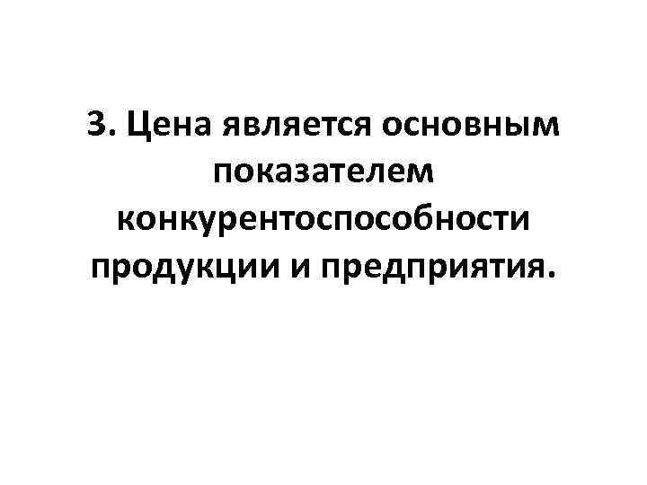 3. Цена является основным показателем конкурентоспособности продукции и предприятия. 