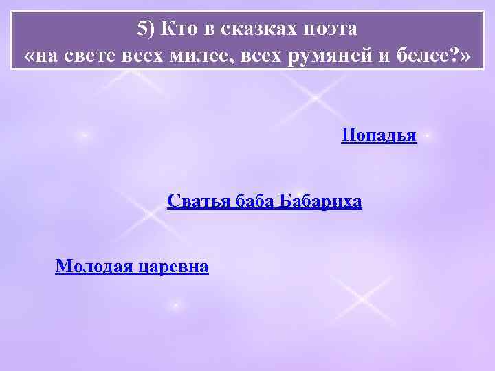 5) Кто в сказках поэта «на свете всех милее, всех румяней и белее? »