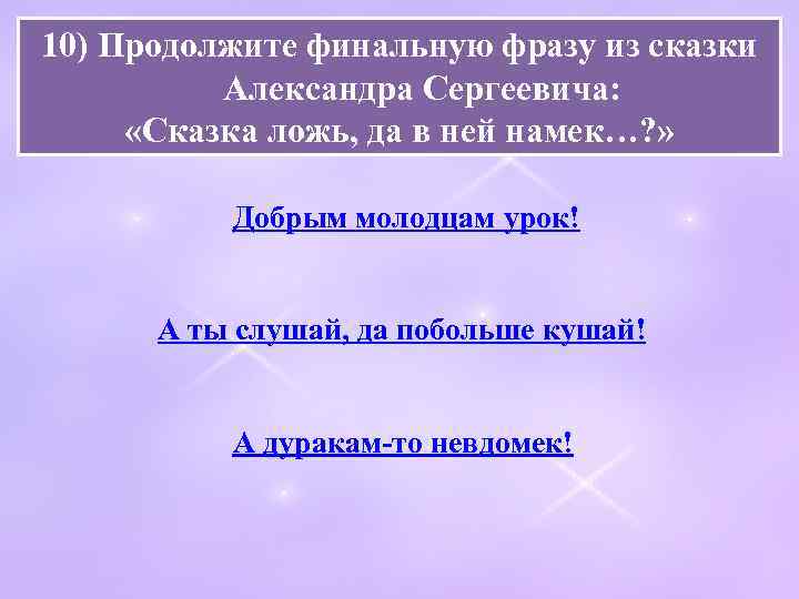 10) Продолжите финальную фразу из сказки Александра Сергеевича: «Сказка ложь, да в ней намек…?