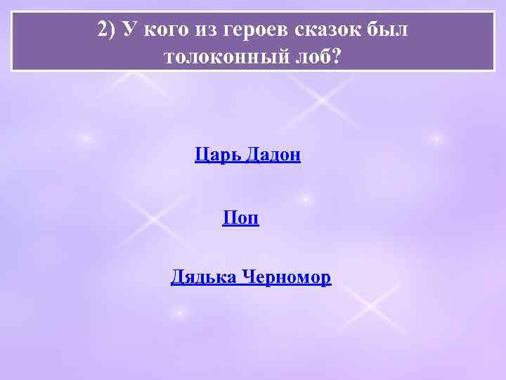 2) У кого из героев сказок был толоконный лоб? Царь Дадон Поп Дядька Черномор