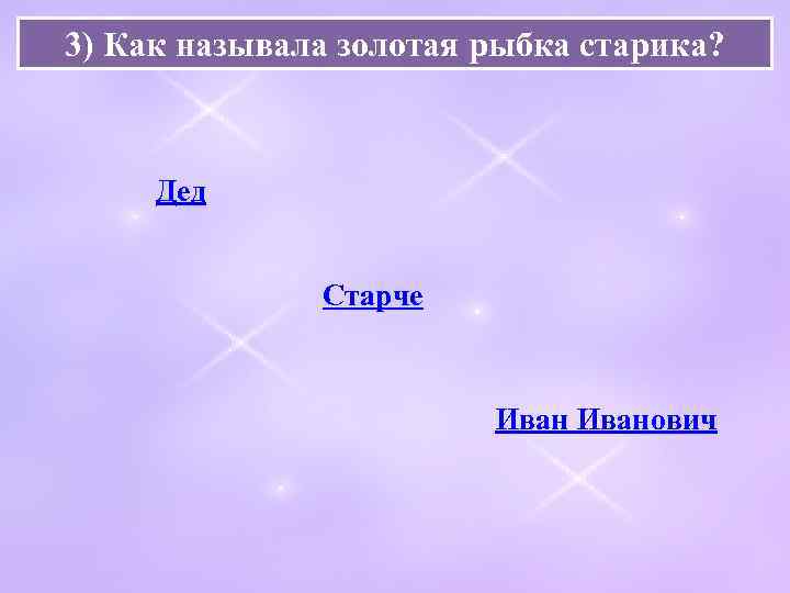 3) Как называла золотая рыбка старика? Дед Старче Иванович 
