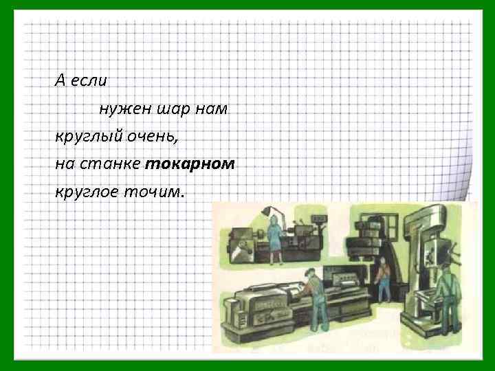 А если нужен шар нам круглый очень, на станке токарном круглое точим. 