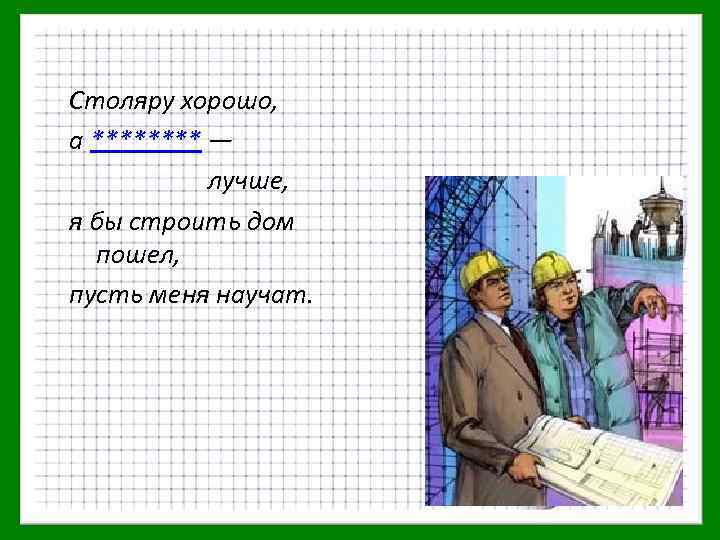 Столяру хорошо, а **** — лучше, я бы строить дом пошел, пусть меня научат.