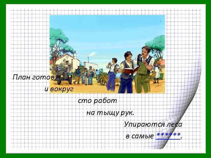План готов, и вокруг сто работ на тыщу рук. Упираются леса в самые ******.