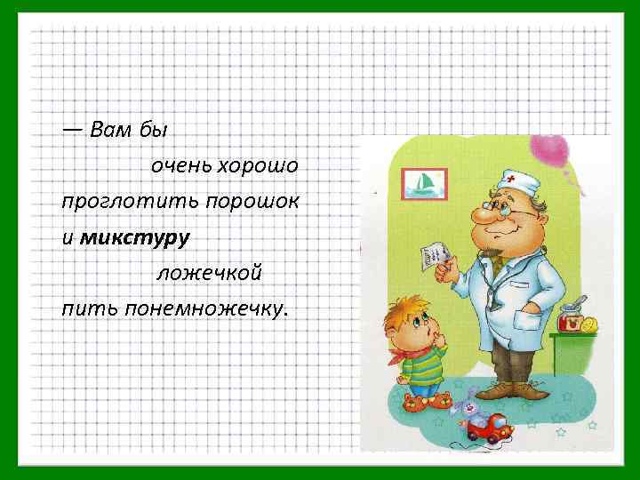 — Вам бы очень хорошо проглотить порошок и микстуру ложечкой пить понемножечку. 