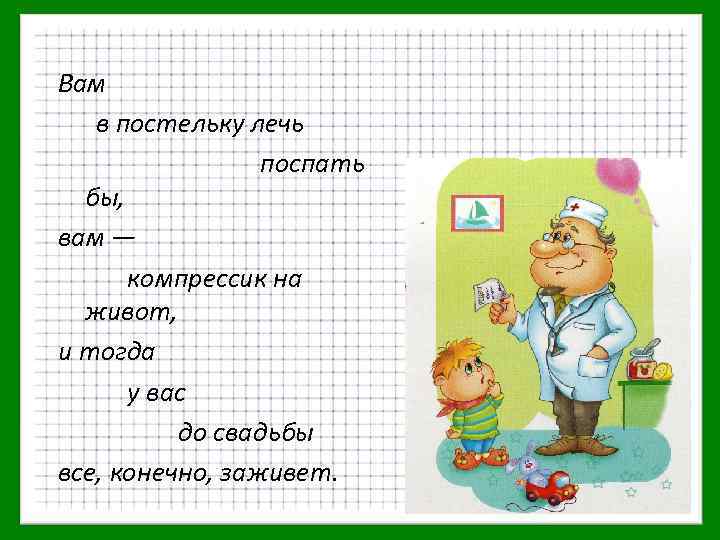 Вам в постельку лечь поспать бы, вам — компрессик на живот, и тогда у