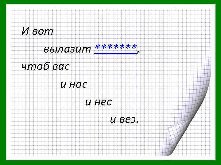 И вот вылазит *******, чтоб вас и нес и вез. 