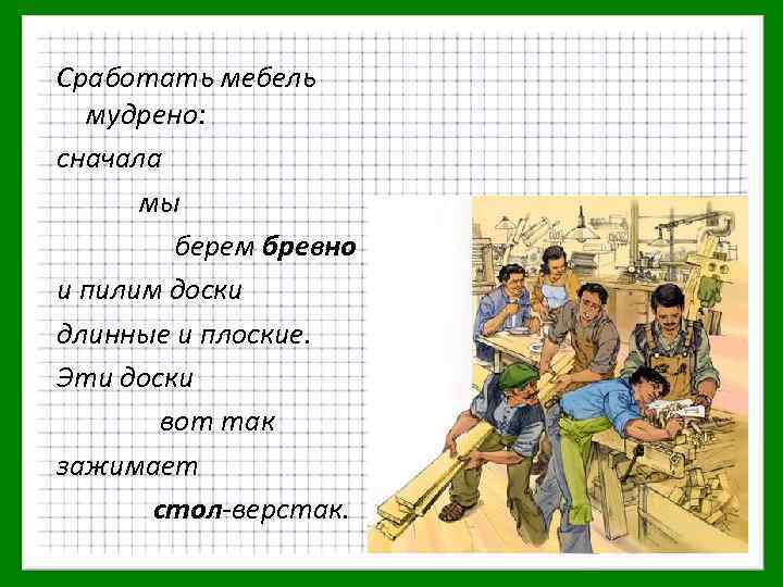 Сработать мебель мудрено: сначала мы берем бревно и пилим доски длинные и плоские. Эти