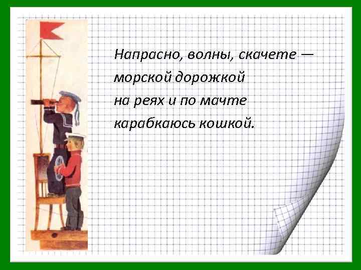 Напрасно, волны, скачете — морской дорожкой на реях и по мачте карабкаюсь кошкой. 