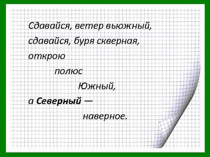 Сдавайся, ветер вьюжный, сдавайся, буря скверная, открою полюс Южный, а Северный — наверное. 