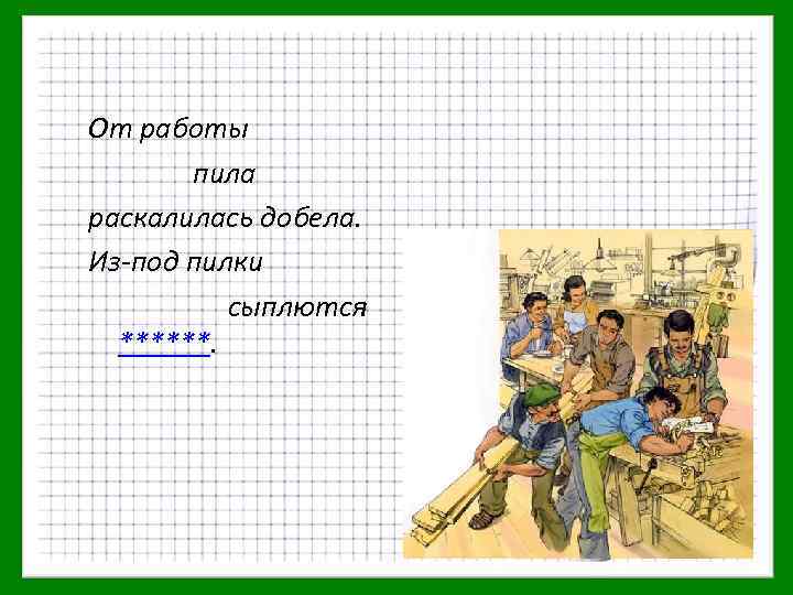 От работы пила раскалилась добела. Из-под пилки сыплются ******. 