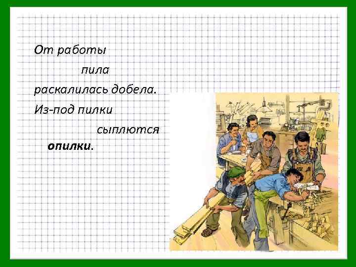 От работы пила раскалилась добела. Из-под пилки сыплются опилки. 