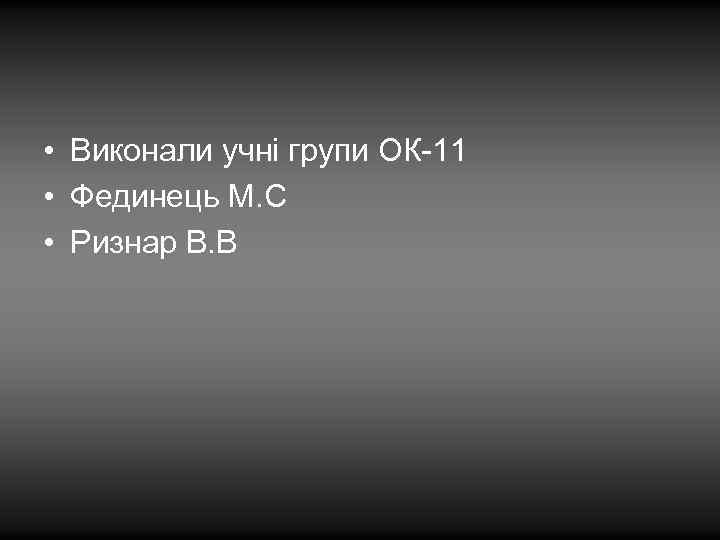 • Виконали учні групи ОК-11 • Фединець М. С • Ризнар В. В