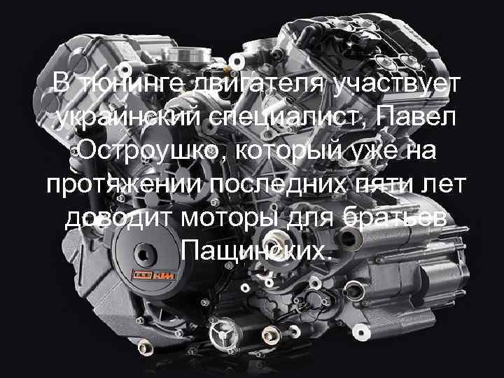 В тюнинге двигателя участвует украинский специалист, Павел Остроушко, который уже на протяжении последних пяти