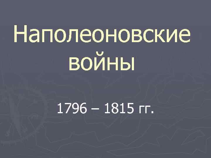 Наполеоновские войны 1796 – 1815 гг. 