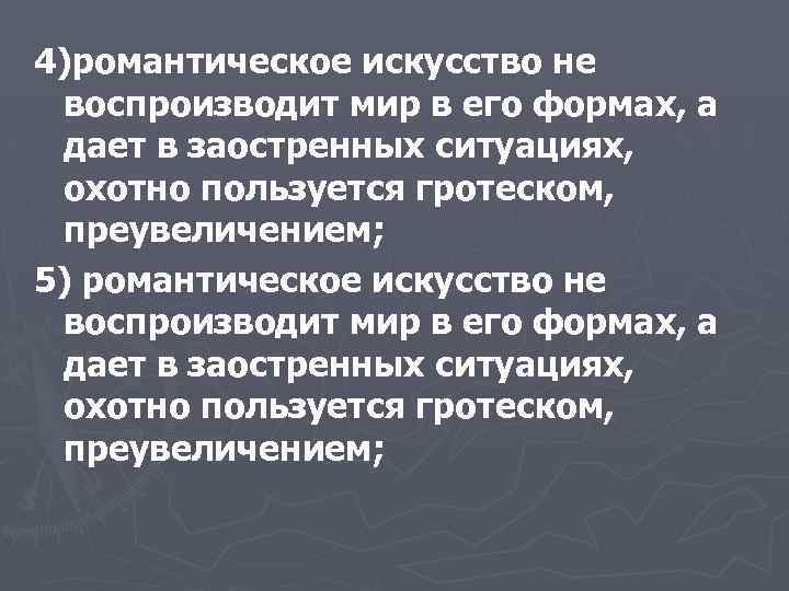 4)романтическое искусство не воспроизводит мир в его формах, а дает в заостренных ситуациях, охотно