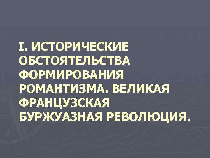 I. ИСТОРИЧЕСКИЕ ОБСТОЯТЕЛЬСТВА ФОРМИРОВАНИЯ РОМАНТИЗМА. ВЕЛИКАЯ ФРАНЦУЗСКАЯ БУРЖУАЗНАЯ РЕВОЛЮЦИЯ. 