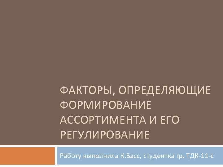 ФАКТОРЫ, ОПРЕДЕЛЯЮЩИЕ ФОРМИРОВАНИЕ АССОРТИМЕНТА И ЕГО РЕГУЛИРОВАНИЕ Работу выполнила К. Басс, студентка гр. ТДК-11