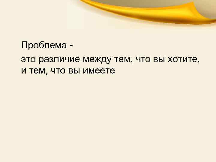 Проблема это различие между тем, что вы хотите, и тем, что вы имеете 