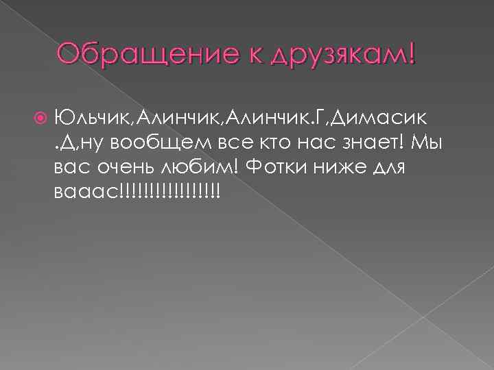 Обращение к друзякам! Юльчик, Алинчик. Г, Димасик. Д, ну вообщем все кто нас знает!