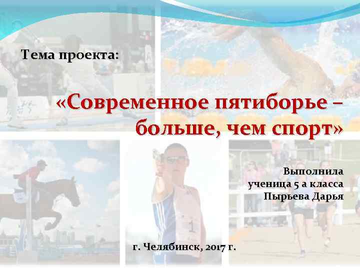 Тема проекта: «Современное пятиборье – больше, чем спорт» Выполнила ученица 5 а класса Пырьева