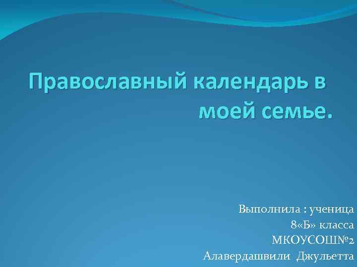 Православный календарь в моей семье. Выполнила : ученица 8 «Б» класса МКОУСОШ№ 2 Алавердашвили